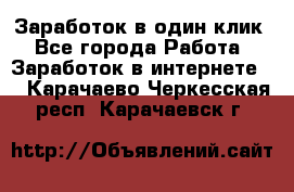 Заработок в один клик - Все города Работа » Заработок в интернете   . Карачаево-Черкесская респ.,Карачаевск г.